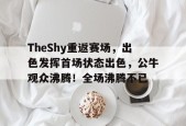 开云平台-包含TheShy重返赛场，出色发挥首场状态出色，公牛观众沸腾！全场沸腾不已的词条