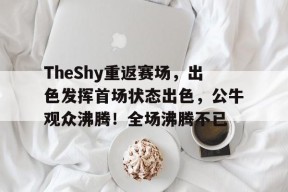开云平台-包含TheShy重返赛场，出色发挥首场状态出色，公牛观众沸腾！全场沸腾不已的词条