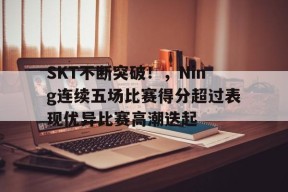 开云赛事-SKT不断突破！，Ning连续五场比赛得分超过表现优异比赛高潮迭起的简单介绍