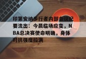 开云-包含印第安纳步行者内部会议纪要流出：今晨临场应变，NBA总决赛使命明确，身体对抗强度拉满的词条