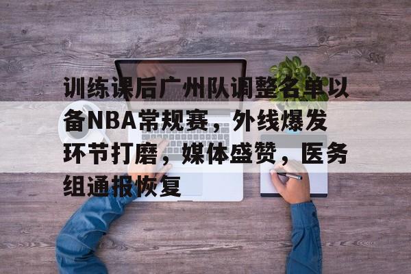 包含训练课后广州队调整名单以备NBA常规赛，外线爆发环节打磨，媒体盛赞，医务组通报恢复的词条