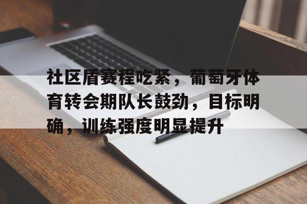 关于社区盾赛程吃紧，葡萄牙体育转会期队长鼓劲，目标明确，训练强度明显提升的信息
